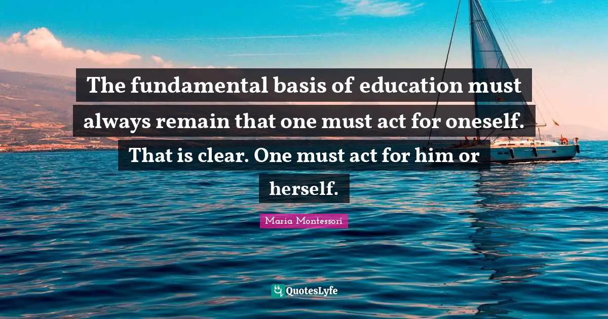 The fundamental basis of education must always remain that one must act for oneself. That is clear. One must act for him or herself.