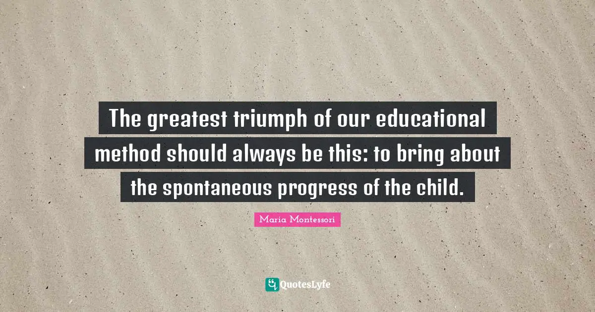 Spontaneous Quotes: "The greatest triumph of our educational method should always be this: to bring about the spontaneous progress of the child."