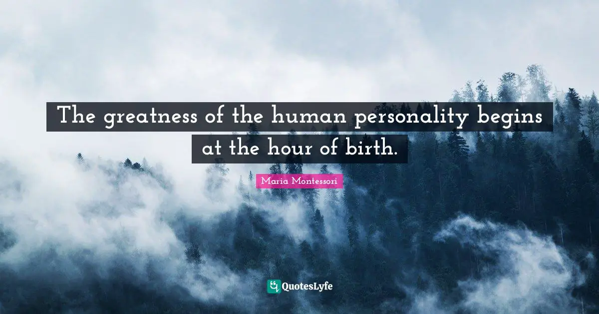 The greatness of the human personality begins at the hour of birth.