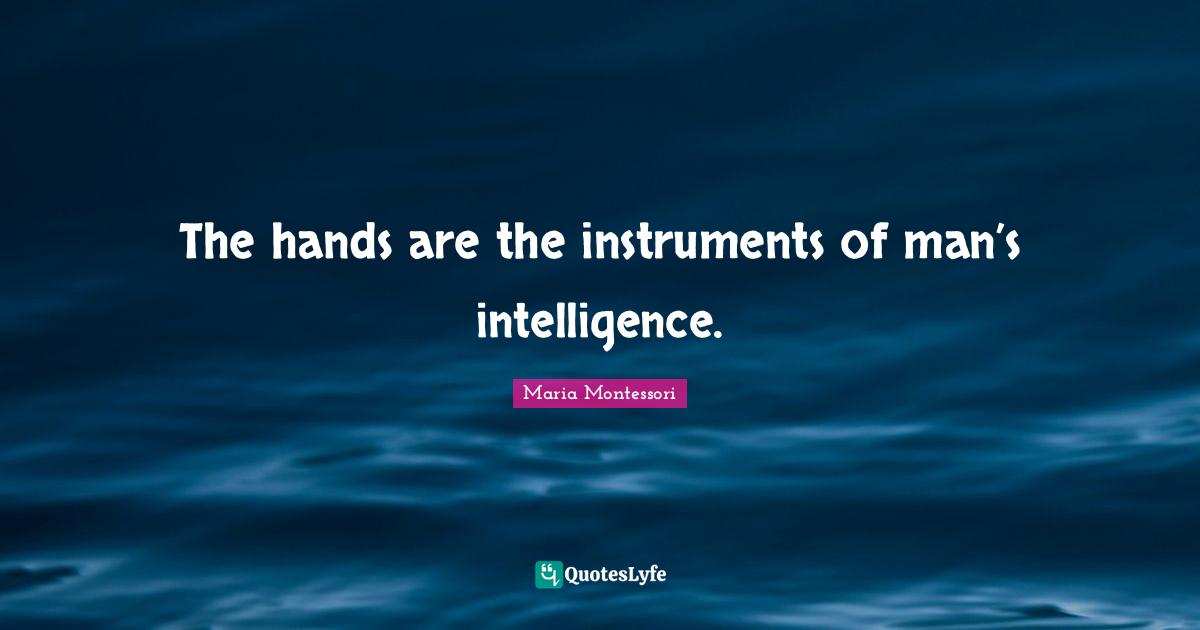 The hands are the instruments of man’s intelligence.