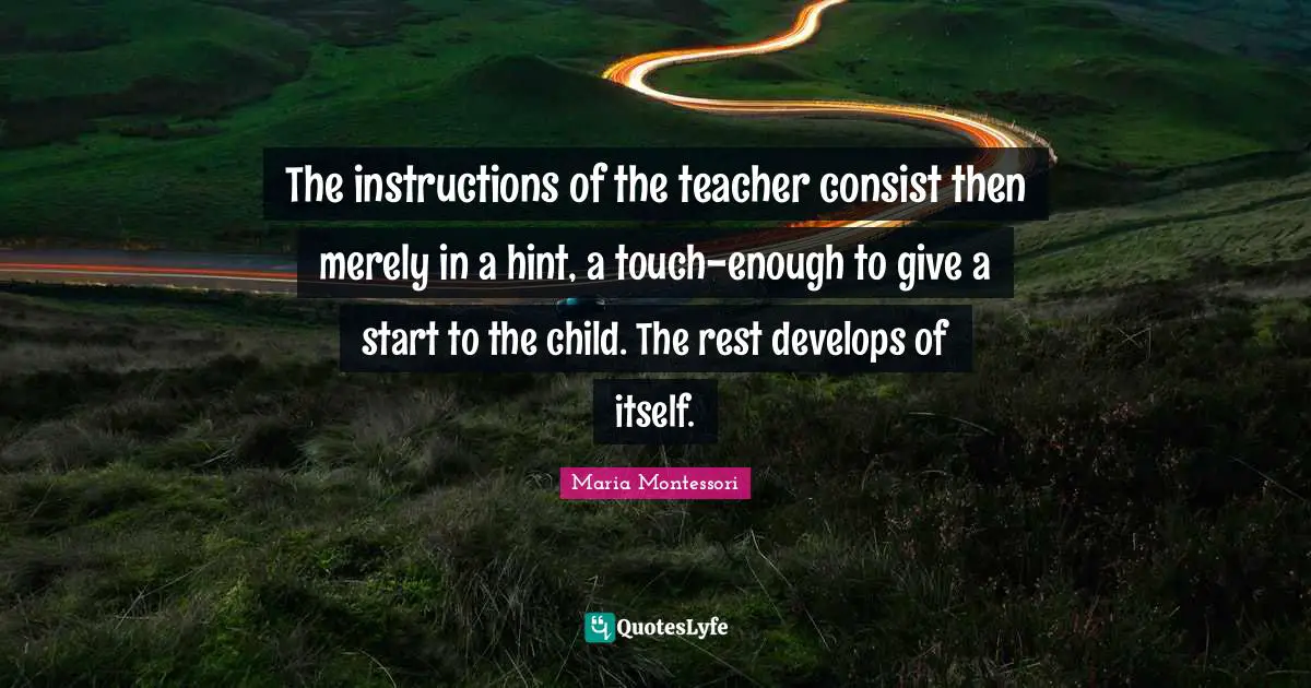 The instructions of the teacher consist then merely in a hint, a touch-enough to give a start to the child. The rest develops of itself.