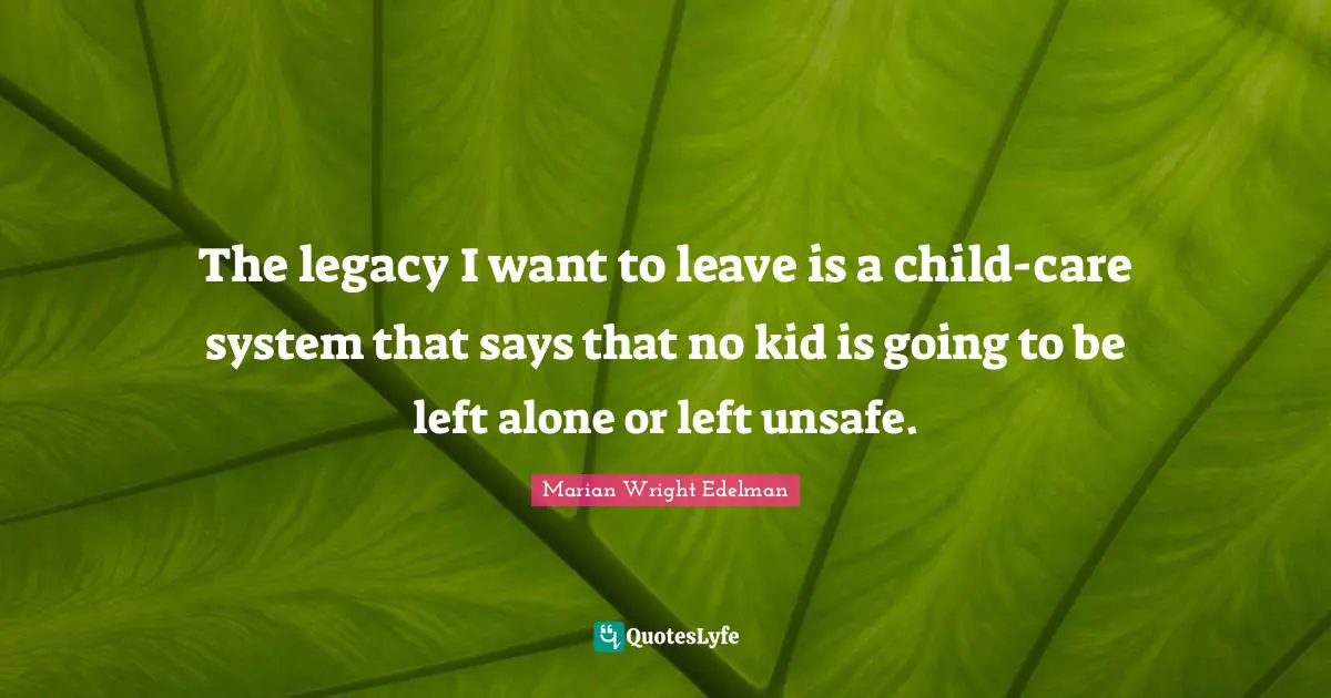 The legacy I want to leave is a child-care system that says that no kid is going to be left alone or left unsafe.