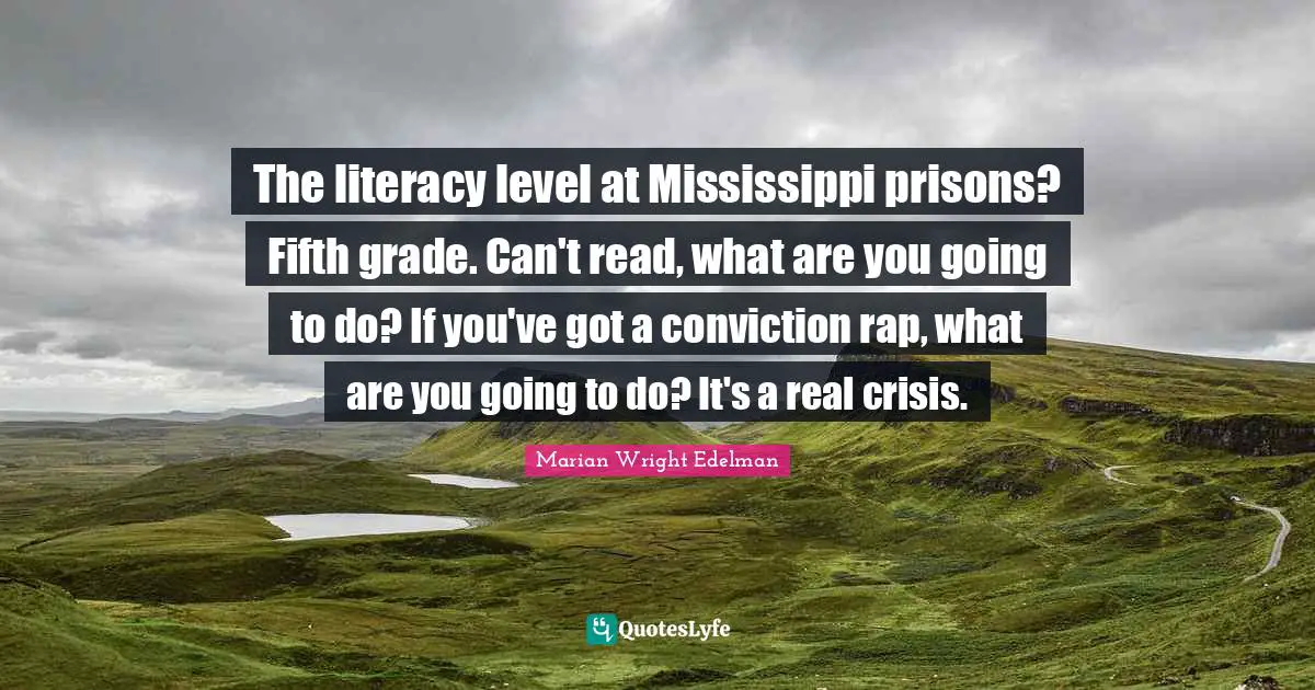 The literacy level at Mississippi prisons? Fifth grade. Can't read, what are you going to do? If you've got a conviction rap, what are you going to do? It's a real crisis.