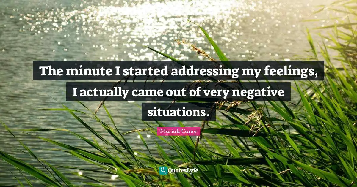 The minute I started addressing my feelings, I actually came out of very negative situations.