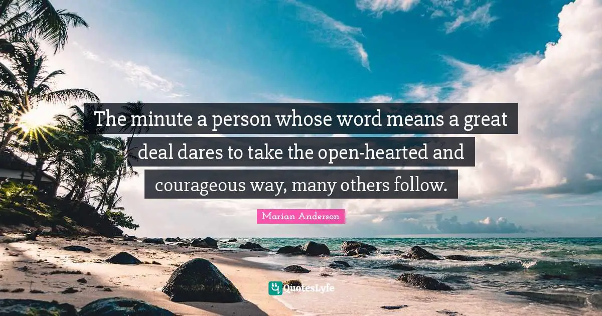 Hearted Quotes: "The minute a person whose word means a great deal dares to take the open-hearted and courageous way, many others follow."