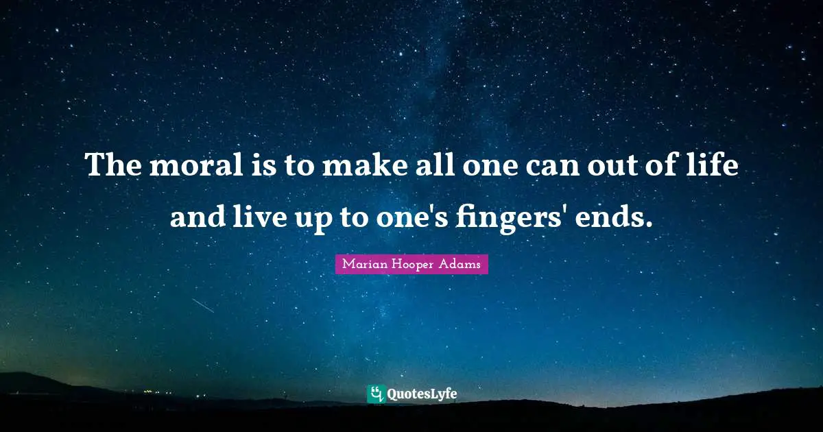 The moral is to make all one can out of life and live up to one's fingers' ends.