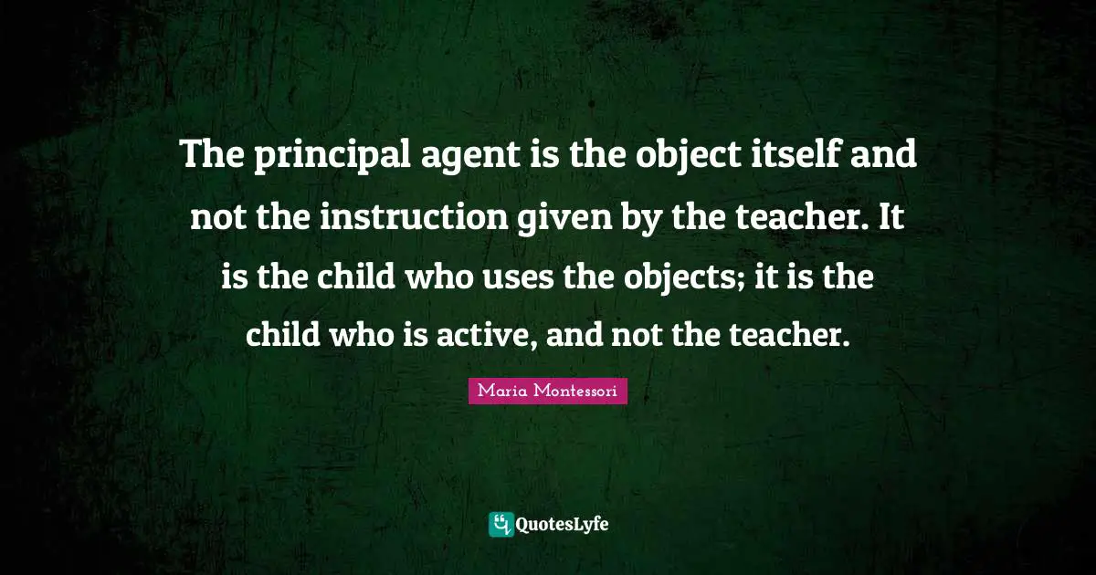 The principal agent is the object itself and not the instruction given by the teacher. It is the child who uses the objects; it is the child who is active, and not the teacher.