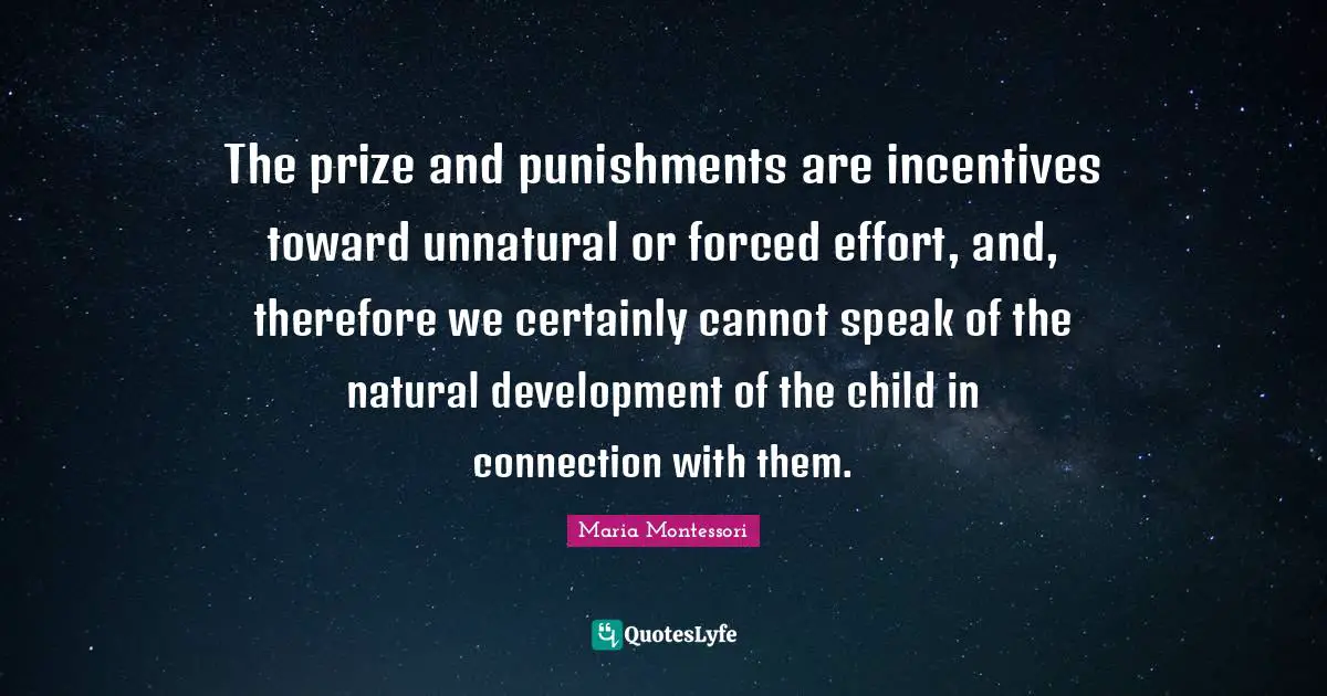 The prize and punishments are incentives toward unnatural or forced effort, and, therefore we certainly cannot speak of the natural development of the child in connection with them.