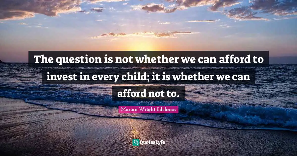 The question is not whether we can afford to invest in every child; it is whether we can afford not to.