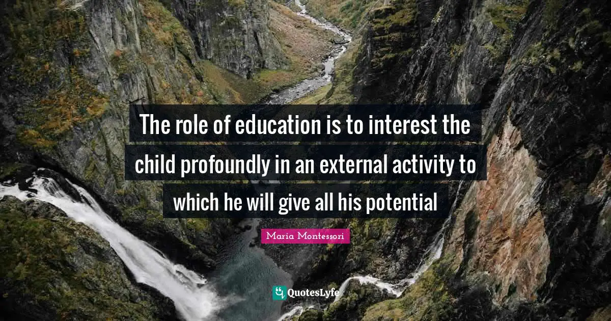 The role of education is to interest the child profoundly in an external activity to which he will give all his potential