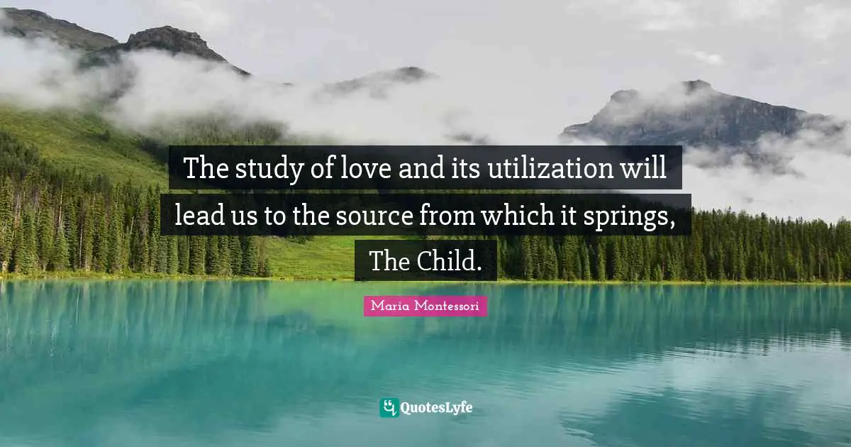 The study of love and its utilization will lead us to the source from which it springs, The Child.