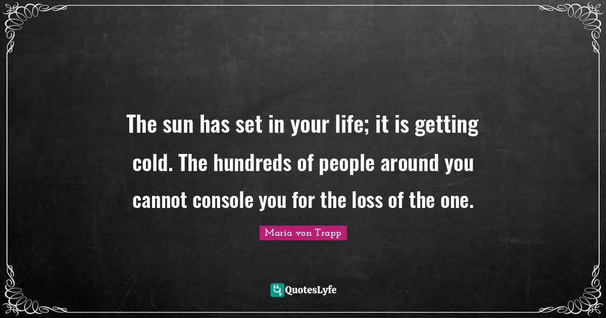 The sun has set in your life; it is getting cold. The hundreds of people around you cannot console you for the loss of the one.