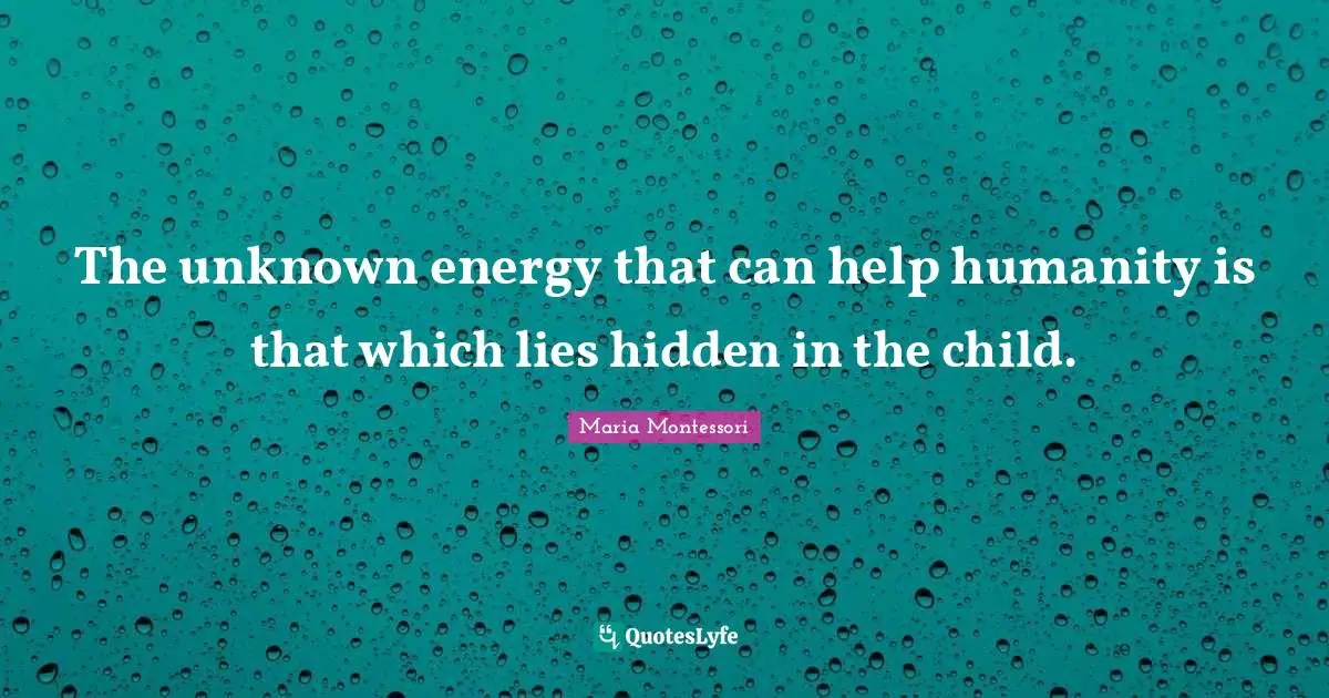 The unknown energy that can help humanity is that which lies hidden in the child.