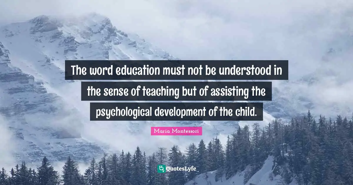 The word education must not be understood in the sense of teaching but of assisting the psychological development of the child.