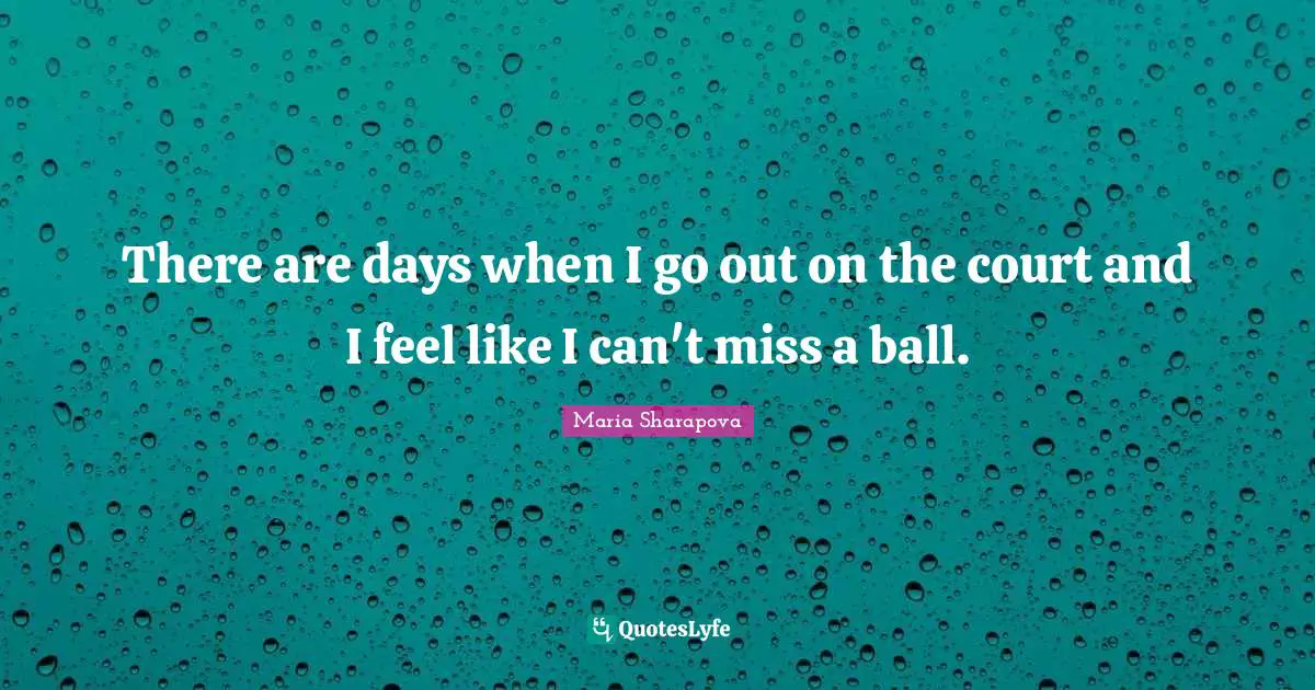 There are days when I go out on the court and I feel like I can't miss a ball.
