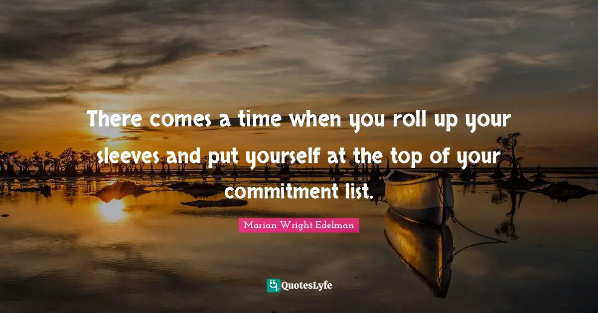 Lists Quotes: "There comes a time when you roll up your sleeves and put yourself at the top of your commitment list."