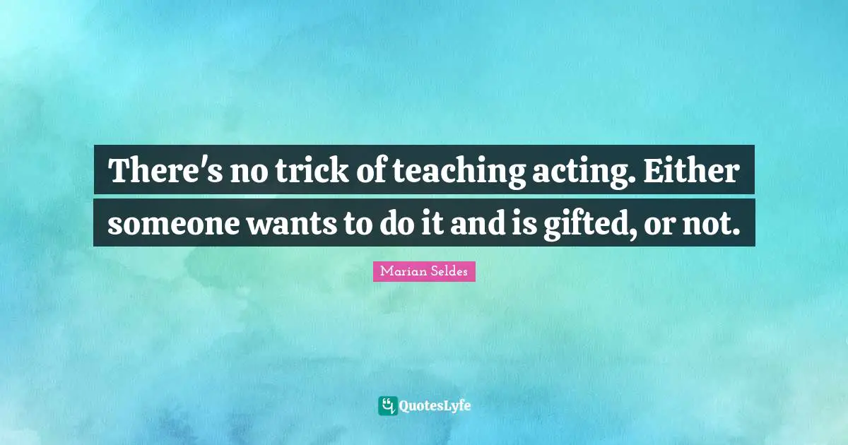 There's no trick of teaching acting. Either someone wants to do it and is gifted, or not.