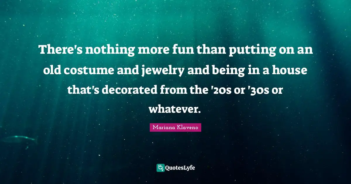 There's nothing more fun than putting on an old costume and jewelry and being in a house that's decorated from the '20s or '30s or whatever.