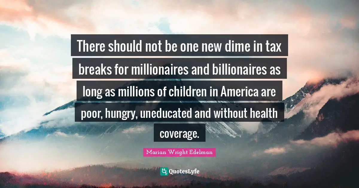 There should not be one new dime in tax breaks for millionaires and billionaires as long as millions of children in America are poor, hungry, uneducated and without health coverage.