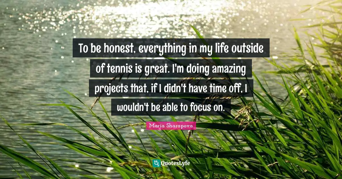 To be honest, everything in my life outside of tennis is great. I'm doing amazing projects that, if I didn't have time off, I wouldn't be able to focus on.