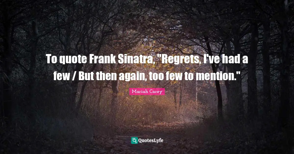 To quote Frank Sinatra, "Regrets, I've had a few / But then again, too few to mention."