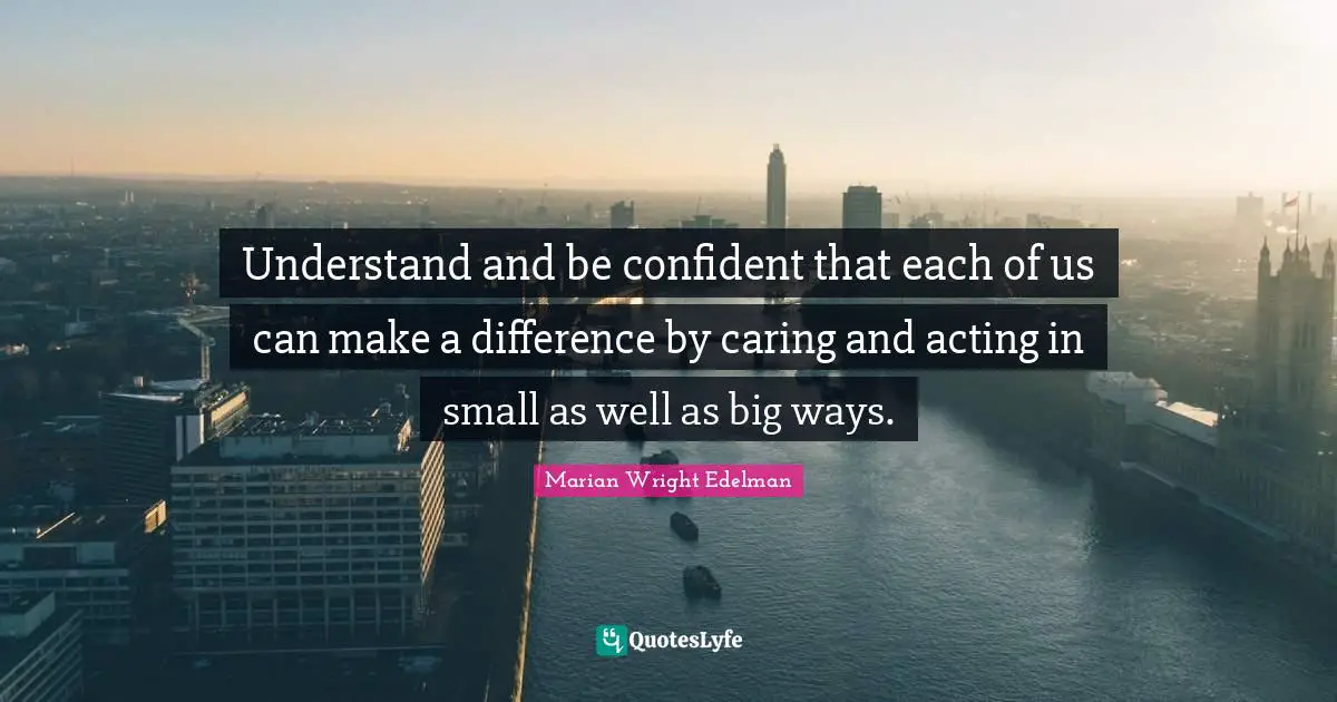 Be Confident Quotes: "Understand and be confident that each of us can make a difference by caring and acting in small as well as big ways."