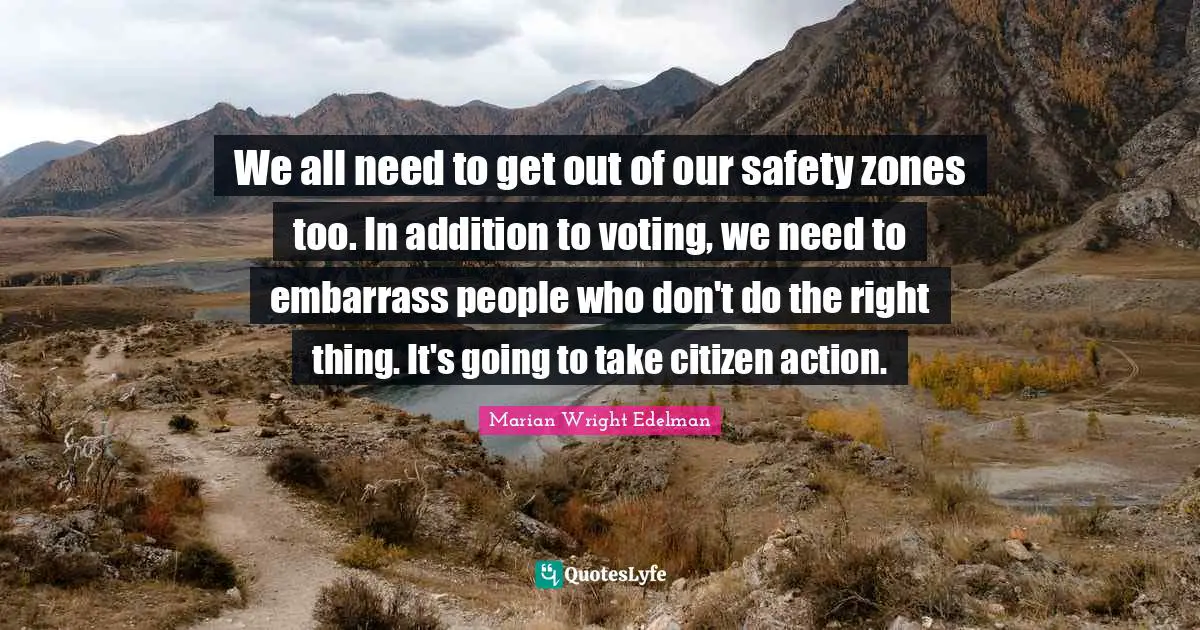 We all need to get out of our safety zones too. In addition to voting, we need to embarrass people who don't do the right thing. It's going to take citizen action.