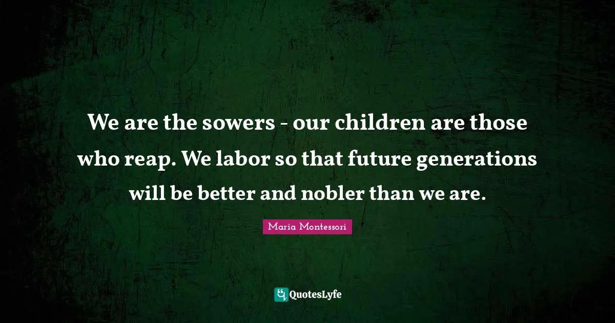 Children Quotes: "We are the sowers - our children are those who reap. We labor so that future generations will be better and nobler than we are."