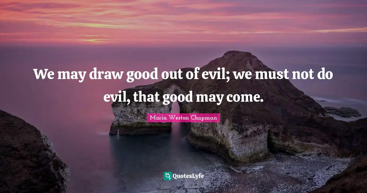 We may draw good out of evil; we must not do evil, that good may come.