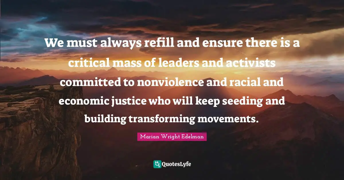 We must always refill and ensure there is a critical mass of leaders and activists committed to nonviolence and racial and economic justice who will keep seeding and building transforming movements.