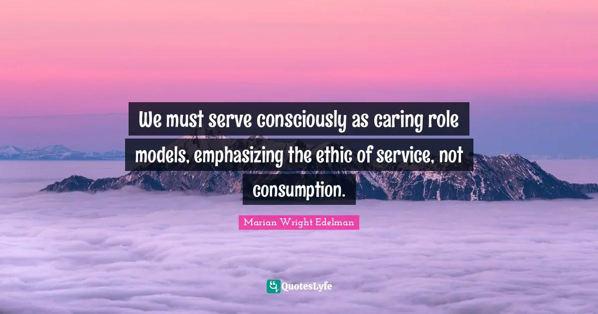 Consumption Quotes: "We must serve consciously as caring role models, emphasizing the ethic of service, not consumption."