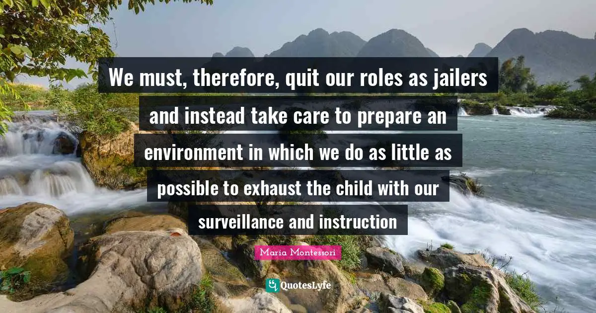 Instruction Quotes: "We must, therefore, quit our roles as jailers and instead take care to prepare an environment in which we do as little as possible to exhaust the child with our surveillance and instruction"