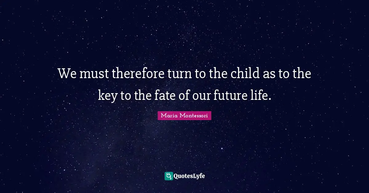 We must therefore turn to the child as to the key to the fate of our future life.