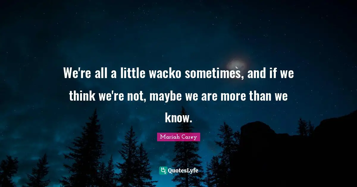 We're all a little wacko sometimes, and if we think we're not, maybe we are more than we know.