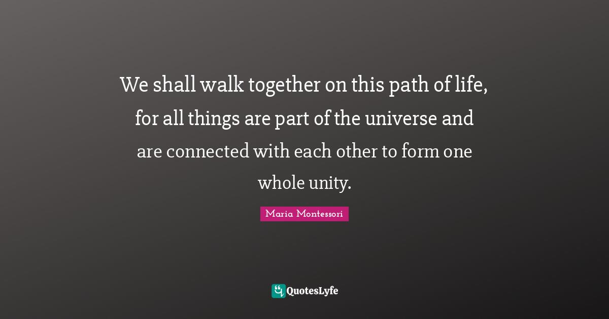Together Quotes: "We shall walk together on this path of life, for all things are part of the universe and are connected with each other to form one whole unity."