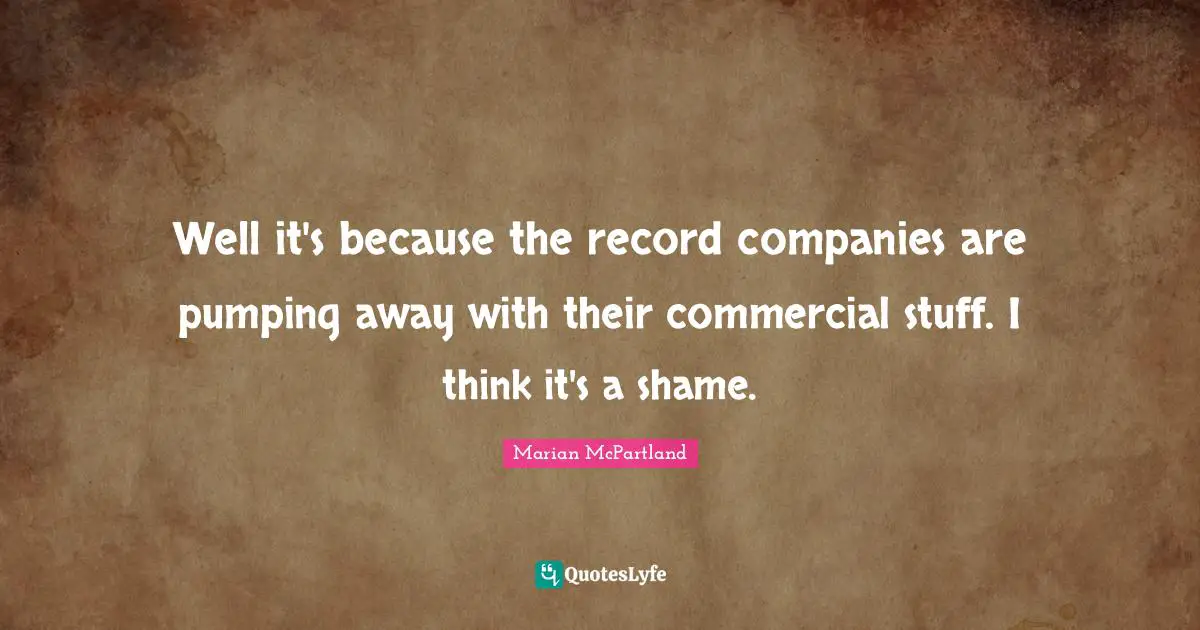 Well it's because the record companies are pumping away with their commercial stuff. I think it's a shame.