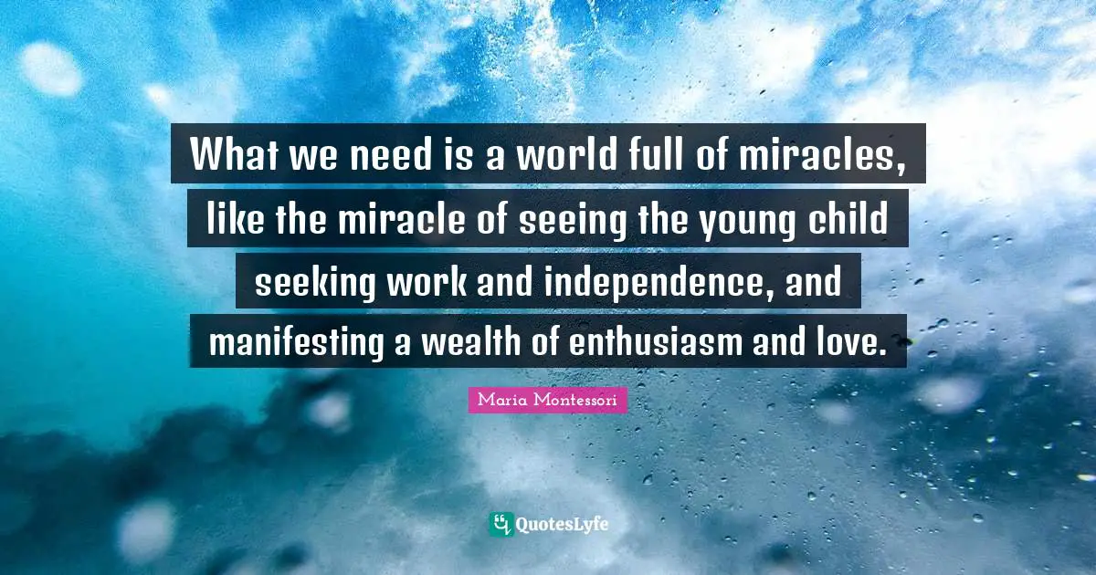 Wealth Quotes: "What we need is a world full of miracles, like the miracle of seeing the young child seeking work and independence, and manifesting a wealth of enthusiasm and love."