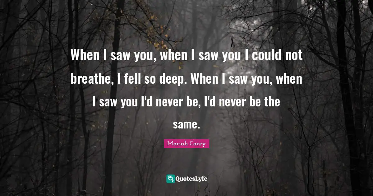 When I saw you, when I saw you I could not breathe, I fell so deep. When I saw you, when I saw you I'd never be, I'd never be the same.