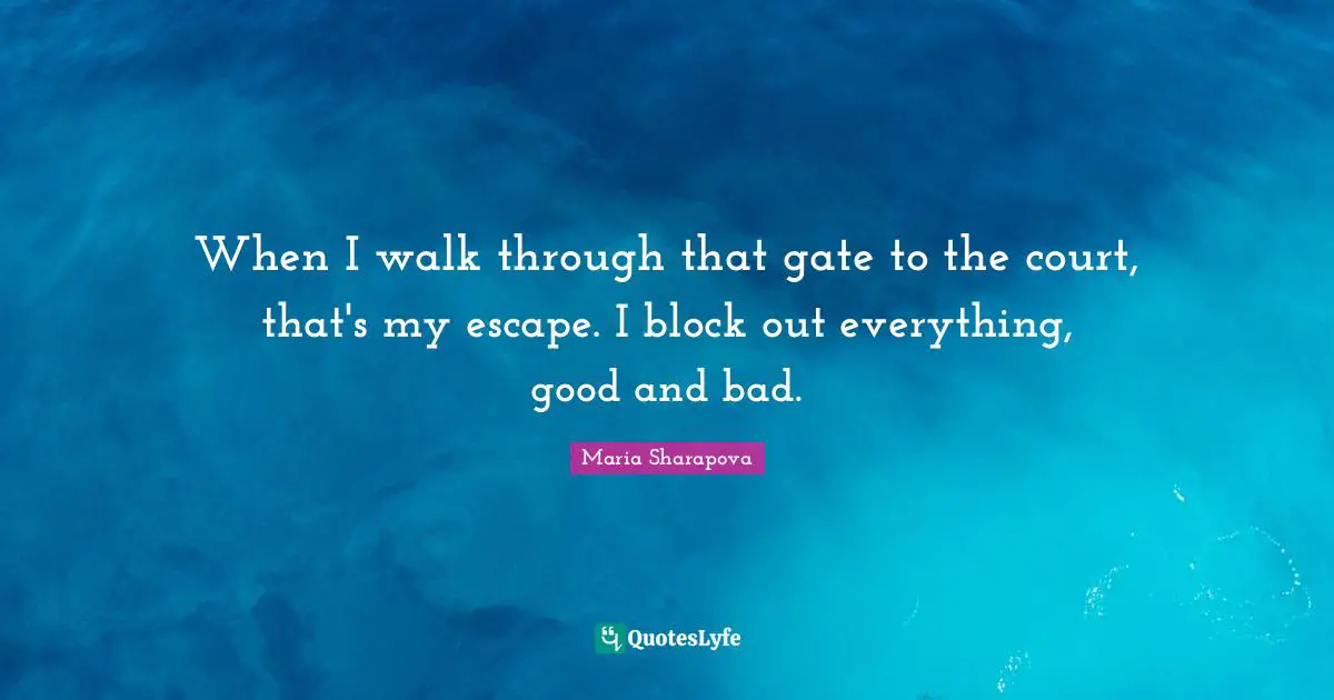 When I walk through that gate to the court, that's my escape. I block out everything, good and bad.