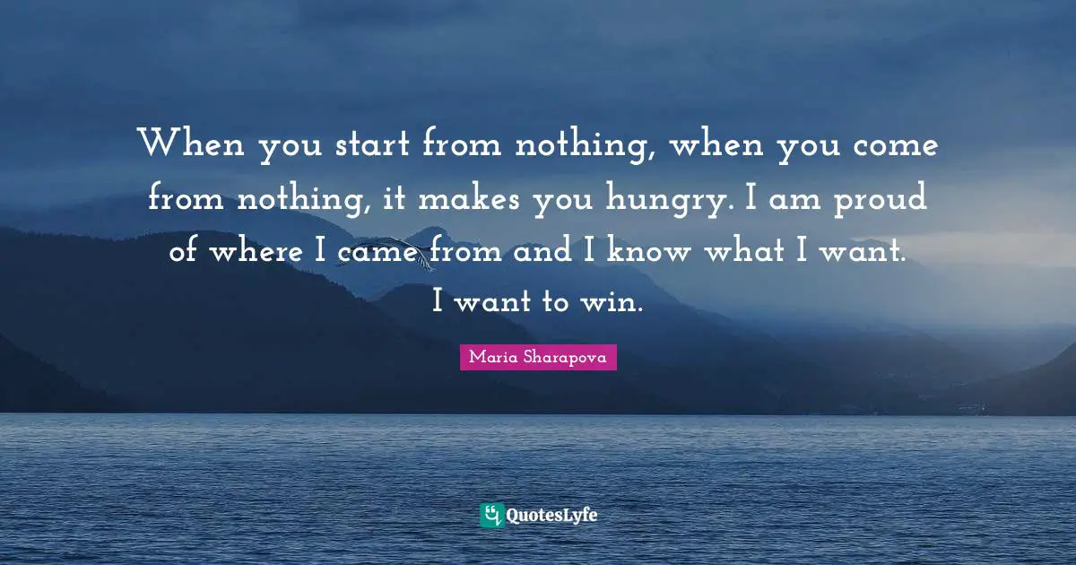 When you start from nothing, when you come from nothing, it makes you hungry. I am proud of where I came from and I know what I want. I want to win.