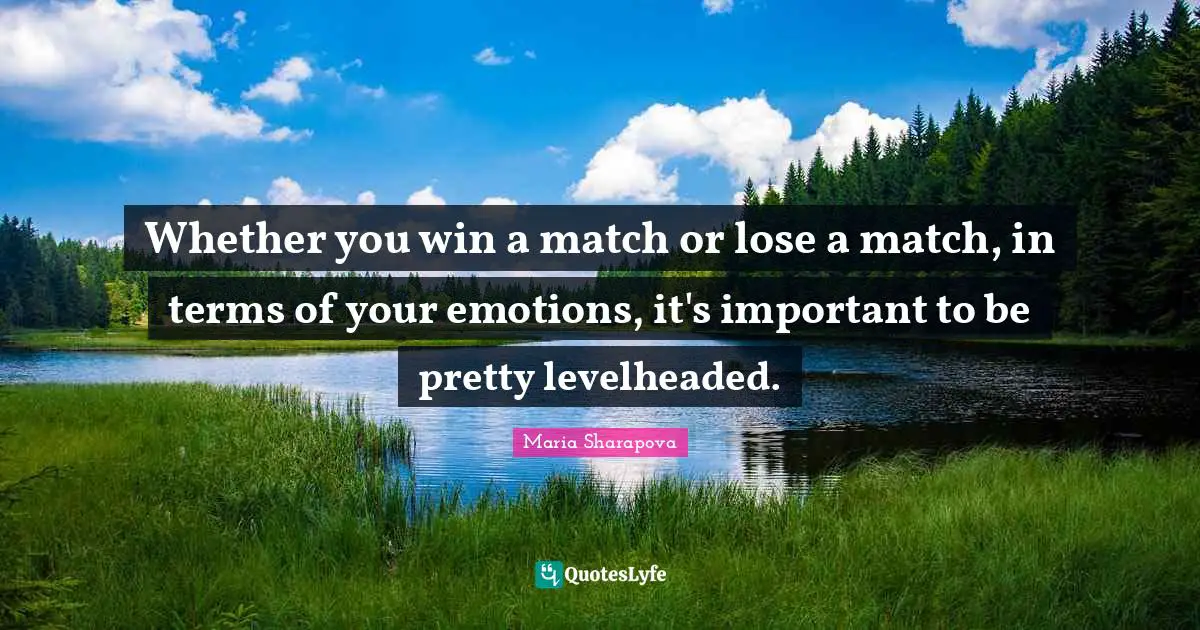 Whether you win a match or lose a match, in terms of your emotions, it's important to be pretty levelheaded.