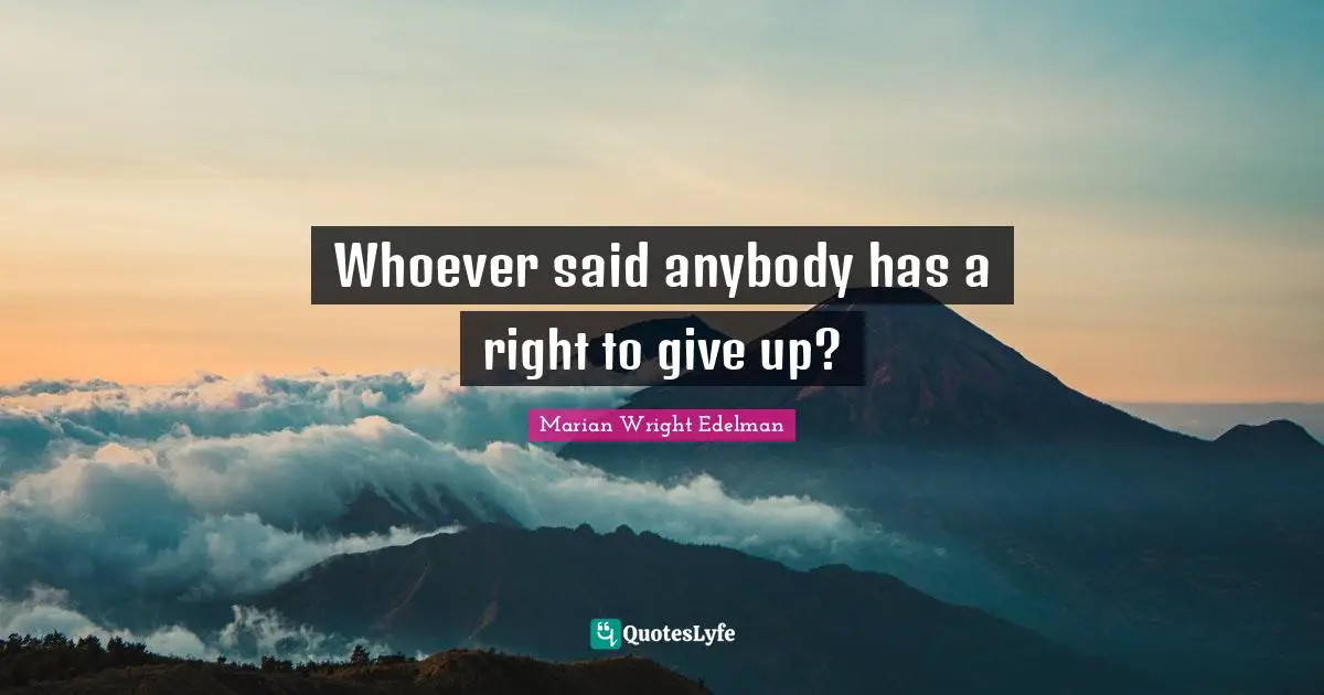 Whoever said anybody has a right to give up?