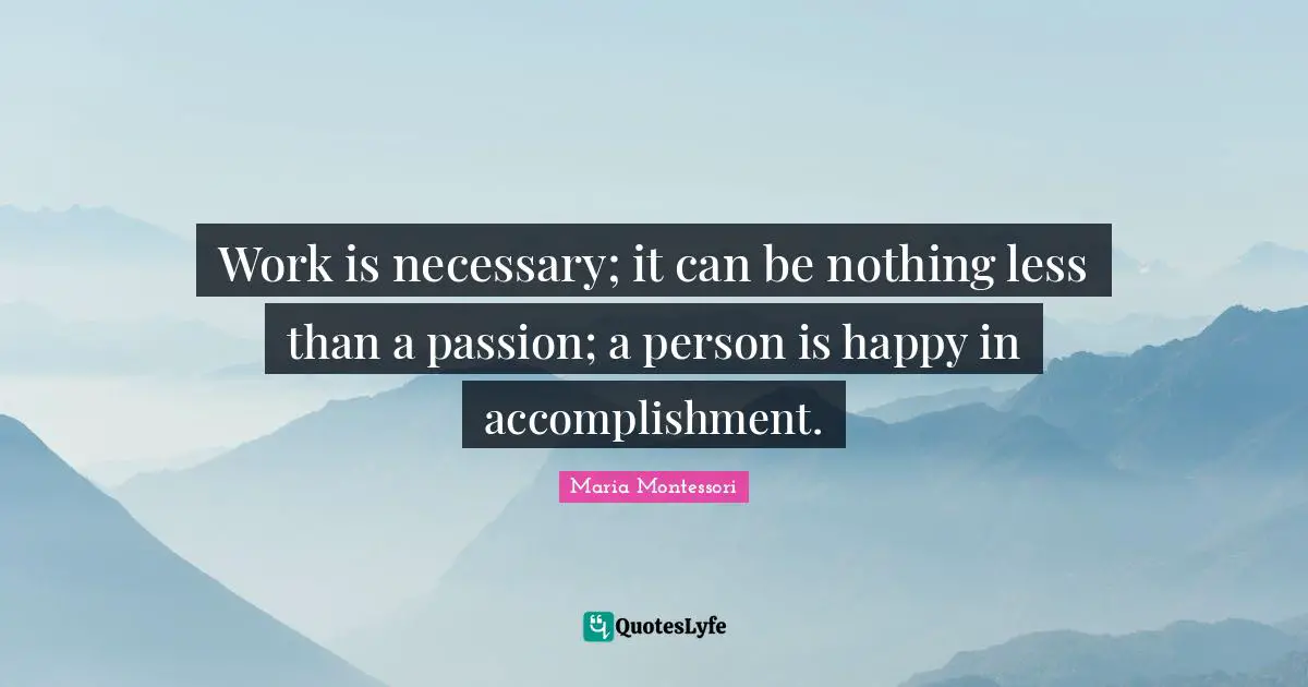 Work is necessary; it can be nothing less than a passion; a person is happy in accomplishment.