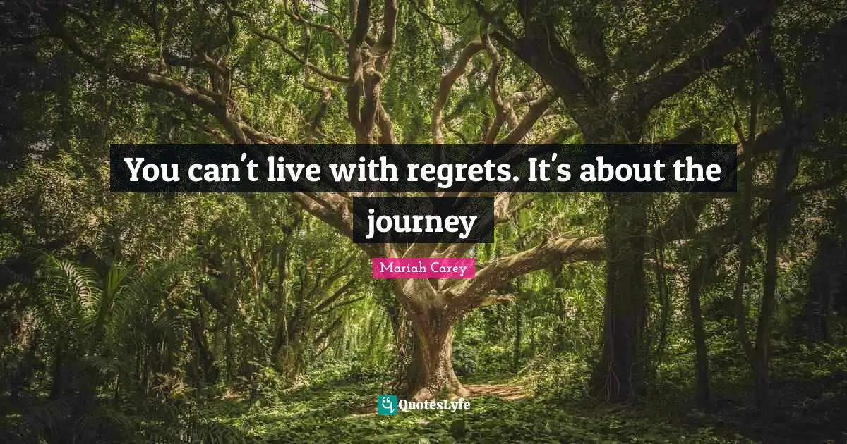 You can't live with regrets. It's about the journey
