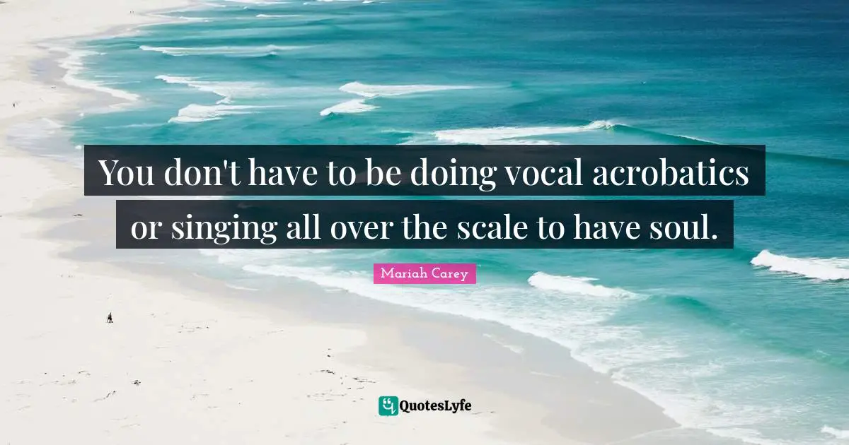 You don't have to be doing vocal acrobatics or singing all over the scale to have soul.