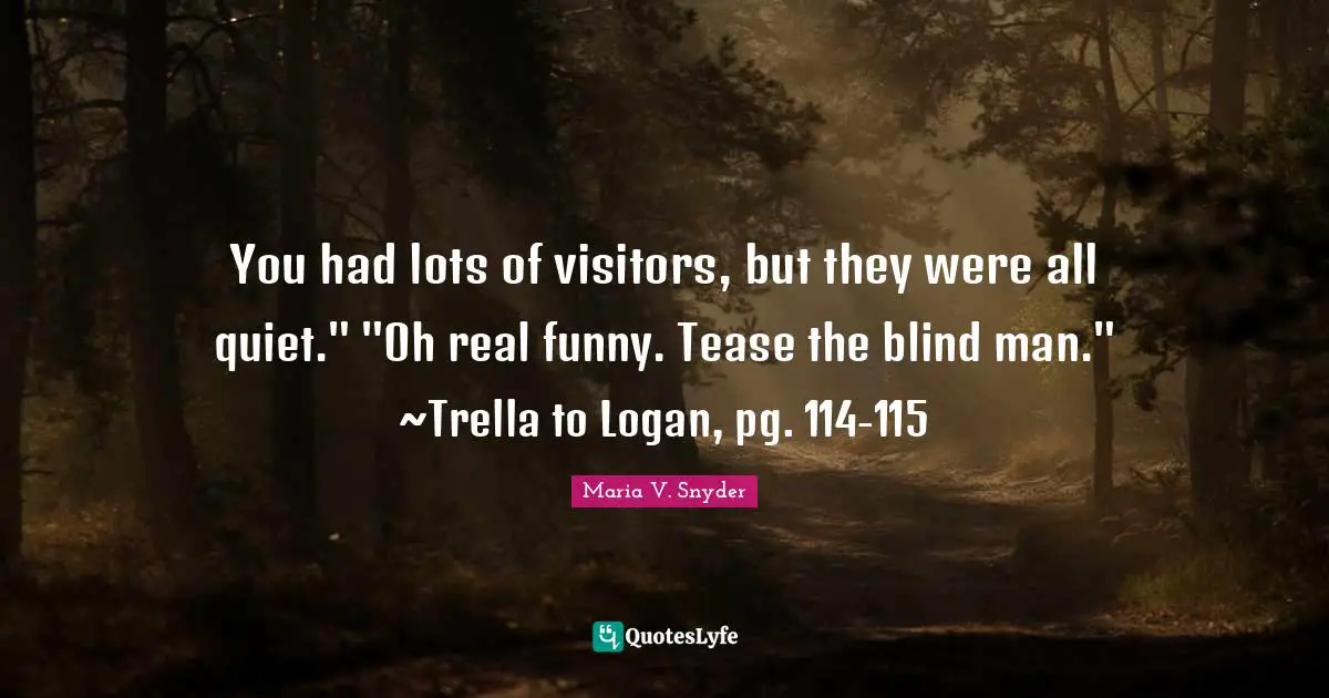 You had lots of visitors, but they were all quiet." "Oh real funny. Tease the blind man." ~Trella to Logan, pg. 114-115