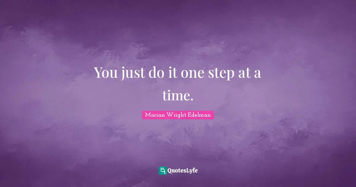 You just do it one step at a time.