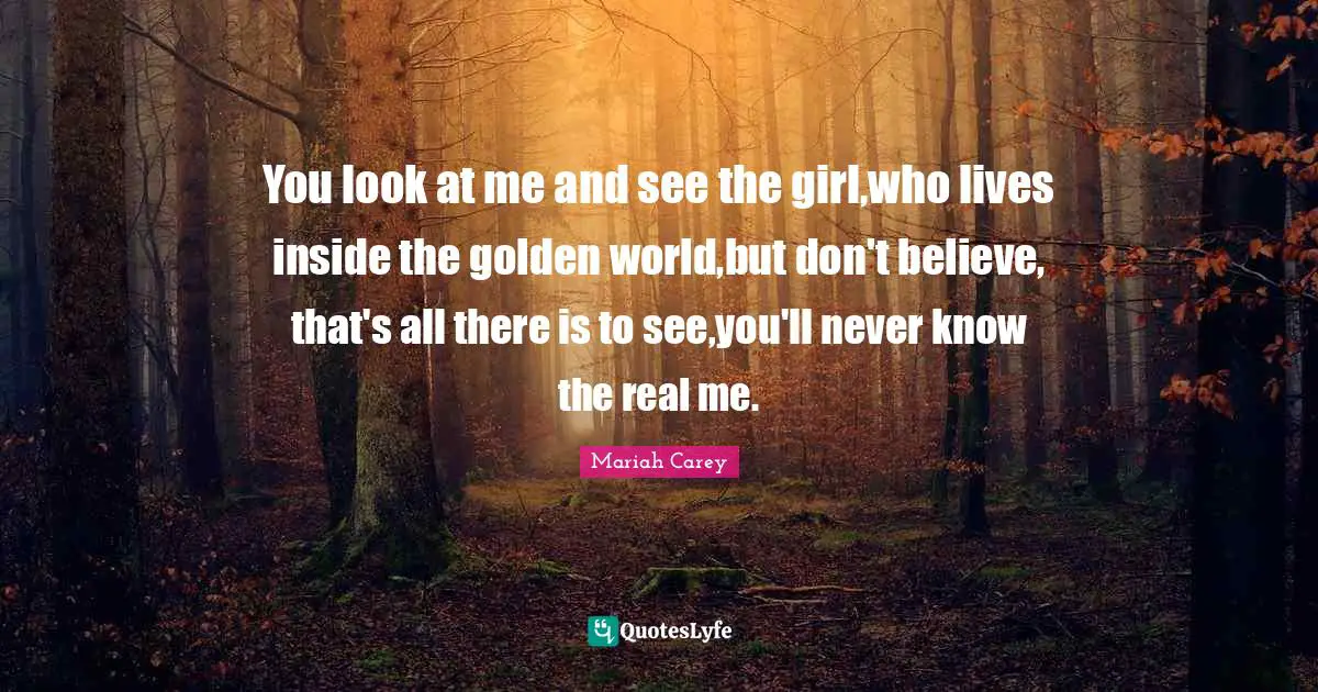 Mariah Carey Quotes: "You look at me and see the girl,who lives inside the golden world,but don't believe, that's all there is to see,you'll never know the real me."