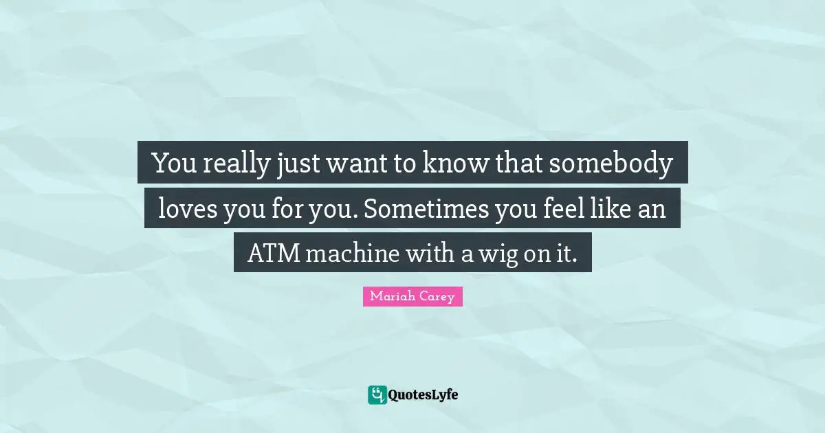 Mariah Carey Quotes: "You really just want to know that somebody loves you for you. Sometimes you feel like an ATM machine with a wig on it."