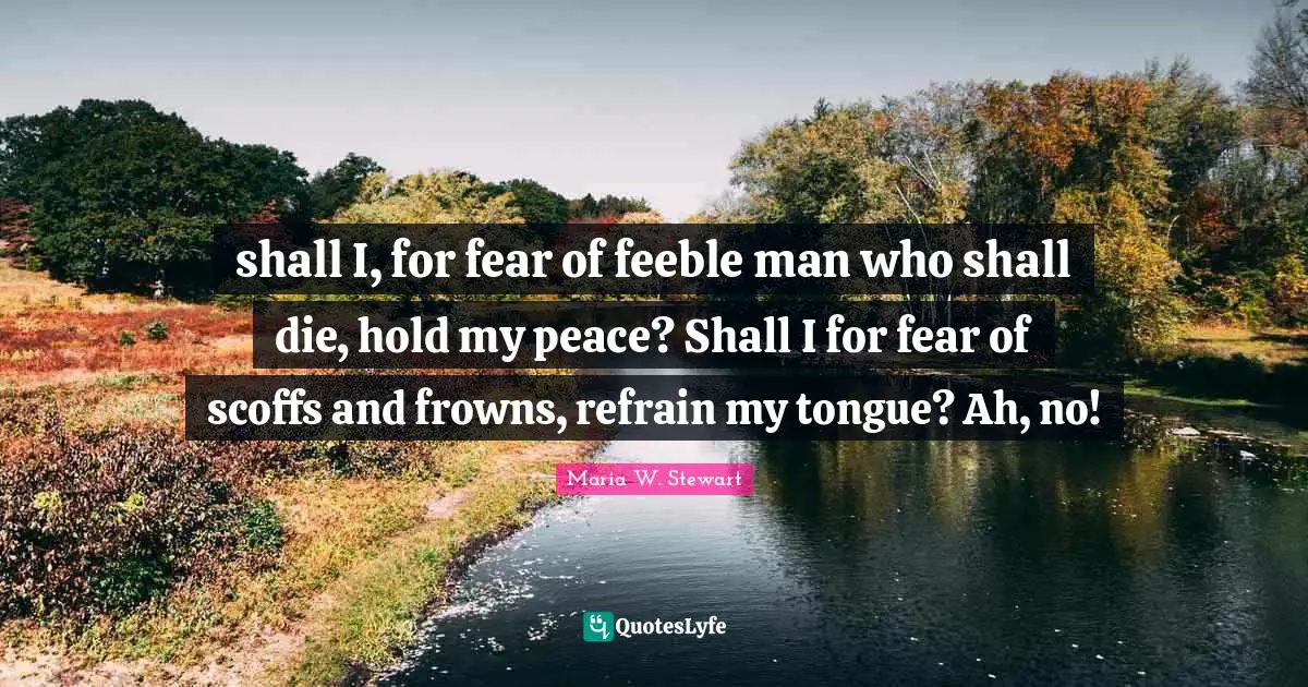 shall I, for fear of feeble man who shall die, hold my peace? Shall I for fear of scoffs and frowns, refrain my tongue? Ah, no!